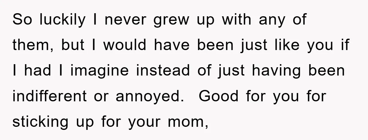So luckily I never grew up with any of them, but I would have been just like you if I had I imagine instead of just having been indifferent or...