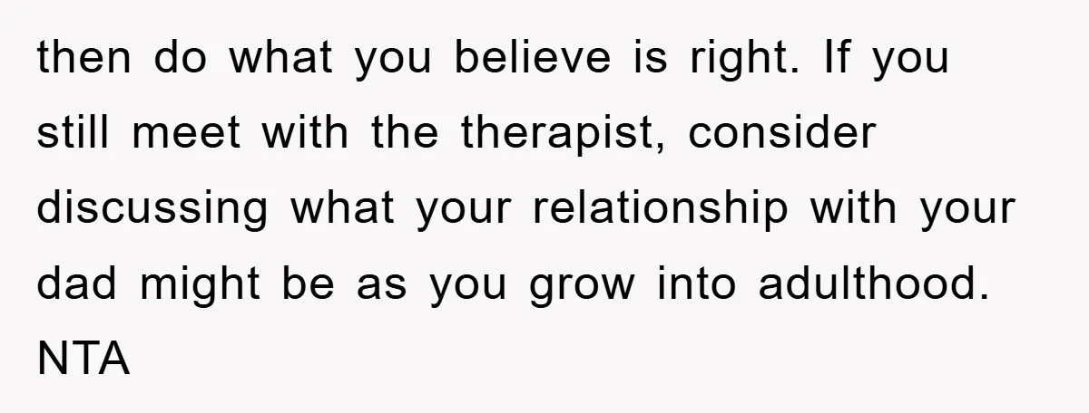 then do what you believe is right. If you still meet with the therapist, consider discussing what your relationship with your dad might be as you grow into adulthood. NTA