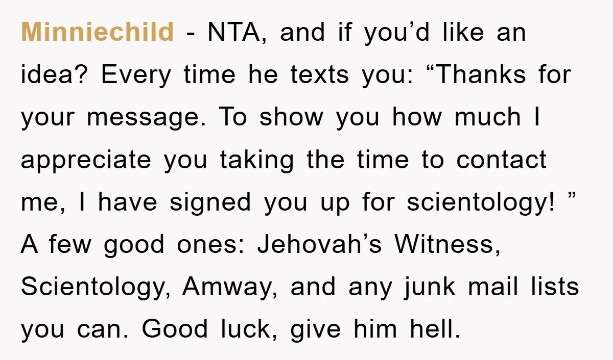 Minniechild − NTA, and if you’d like an idea? Every time he texts you: “Thanks for your message. To show you how much I appreciate you taking the time to...