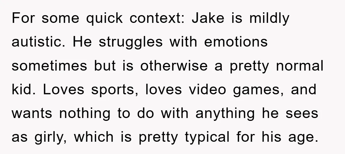 For some quick context: Jake is mildly autistic. He struggles with emotions sometimes but is otherwise a pretty normal kid. Loves sports, loves video games, and wants nothing to do...