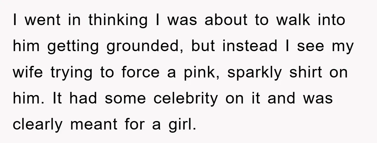 I went in thinking I was about to walk into him getting grounded, but instead I see my wife trying to force a pink, sparkly shirt on him. It had...