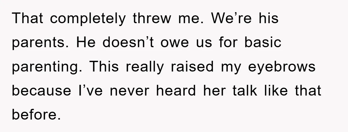 That completely threw me. We’re his parents. He doesn’t owe us for basic parenting. This really raised my eyebrows because I’ve never heard her talk like that before.