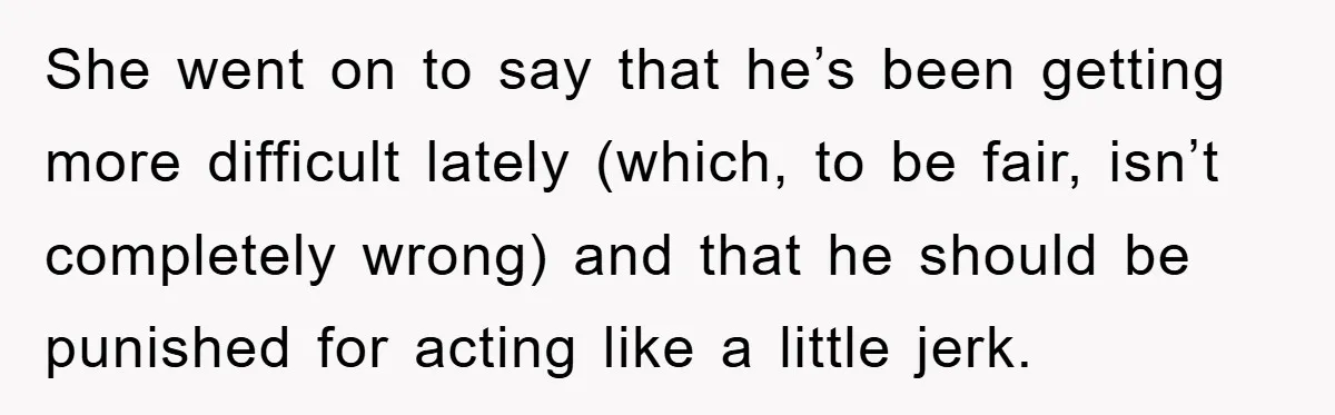 She went on to say that he’s been getting more difficult lately (which, to be fair, isn’t completely wrong) and that he should be punished for acting like a little...