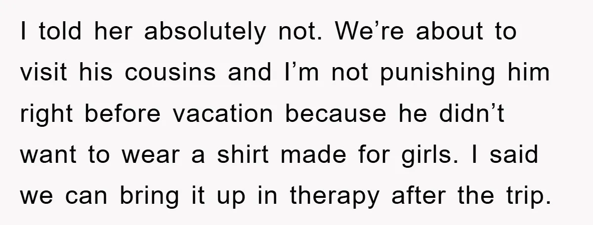 I told her absolutely not. We’re about to visit his cousins and I’m not punishing him right before vacation because he didn’t want to wear a shirt made for girls....