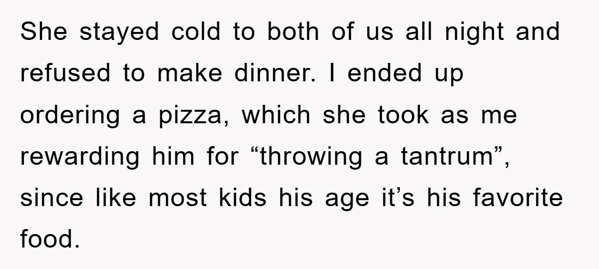 She stayed cold to both of us all night and refused to make dinner. I ended up ordering a pizza, which she took as me rewarding him for “throwing a...