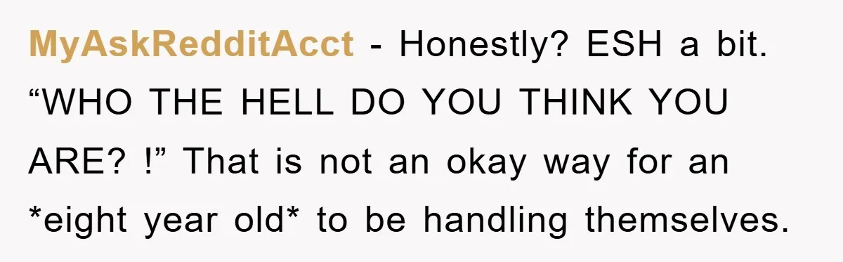 MyAskRedditAcct − Honestly? ESH a bit. “WHO THE HELL DO YOU THINK YOU ARE? !” That is not an okay way for an *eight year old* to be handling themselves.