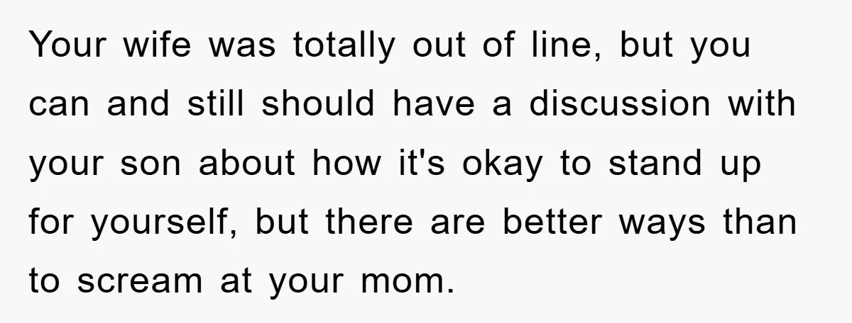 Your wife was totally out of line, but you can and still should have a discussion with your son about how it's okay to stand up for yourself, but there...