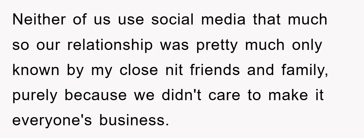 Neither of us use social media that much so our relationship was pretty much only known by my close nit friends and family, purely because we didn't care to make...