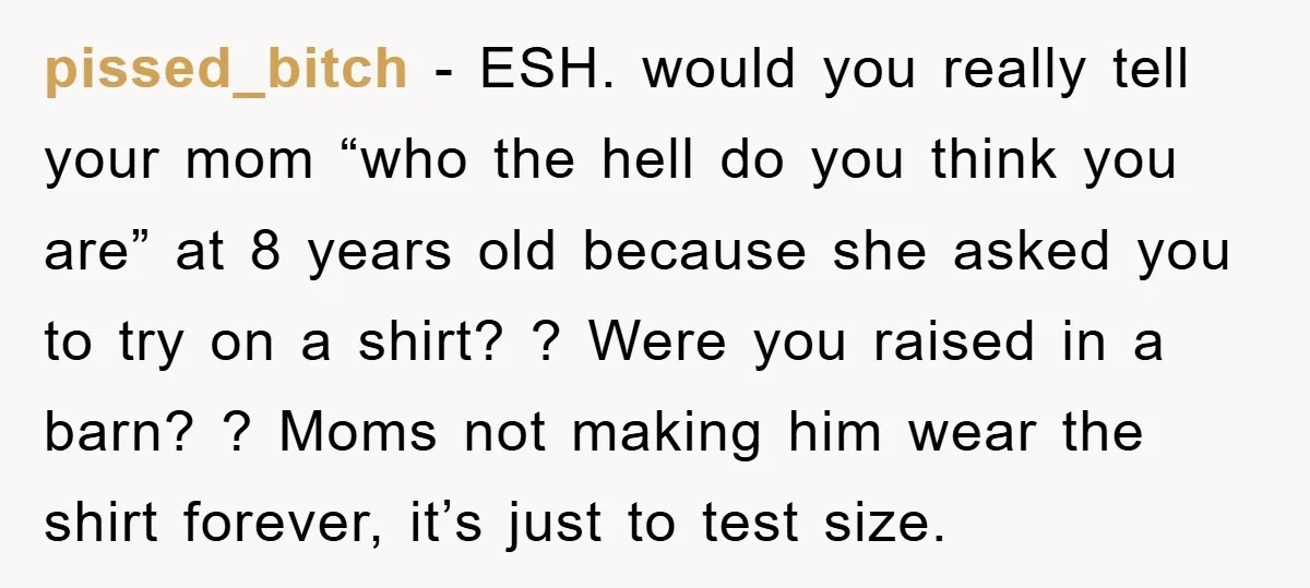 pissed_bitch − ESH. would you really tell your mom “who the hell do you think you are” at 8 years old because she asked you to try on a shirt?...