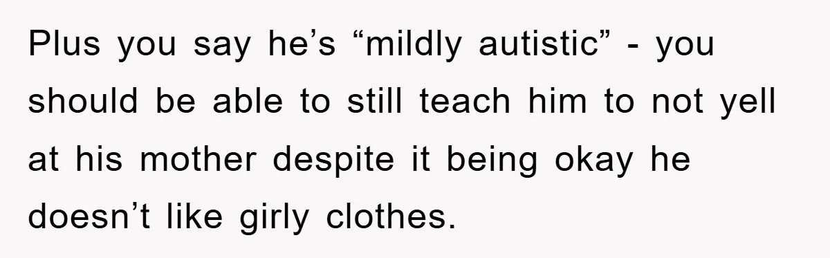 Plus you say he’s “mildly autistic” - you should be able to still teach him to not yell at his mother despite it being okay he doesn’t like girly clothes.