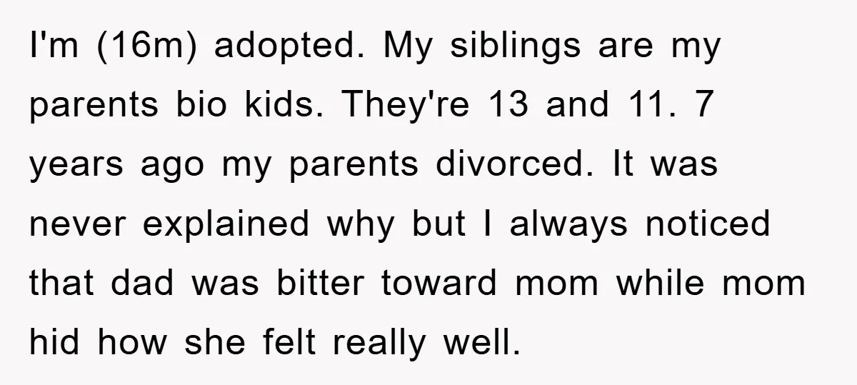 I'm (16m) adopted. My siblings are my parents bio kids. They're 13 and 11. 7 years ago my parents divorced. It was never explained why but I always noticed that...
