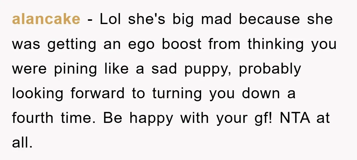 alancake − Lol she's big mad because she was getting an ego boost from thinking you were pining like a sad puppy, probably looking forward to turning you down a...