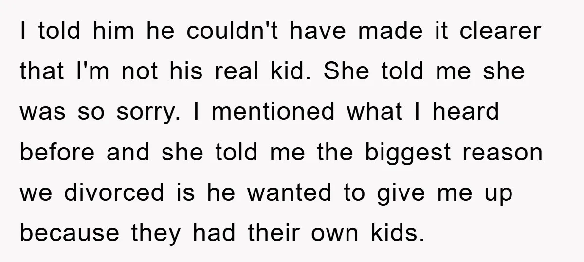 I told him he couldn't have made it clearer that I'm not his real kid. She told me she was so sorry. I mentioned what I heard before and she...