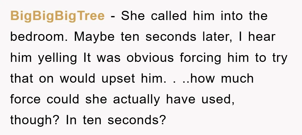 BigBigBigTree − She called him into the bedroom. Maybe ten seconds later, I hear him yelling It was obvious forcing him to try that on would upset him. . ..how...