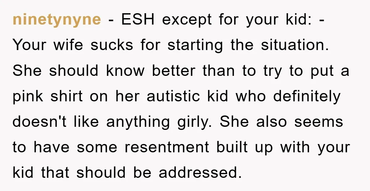ninetynyne − ESH except for your kid: - Your wife sucks for starting the situation. She should know better than to try to put a pink shirt on her autistic...