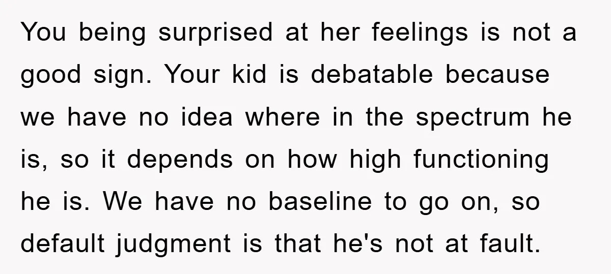 You being surprised at her feelings is not a good sign. Your kid is debatable because we have no idea where in the spectrum he is, so it depends on...