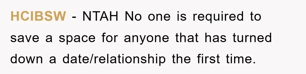 HCIBSW − NTAH No one is required to save a space for anyone that has turned down a date/relationship the first time.