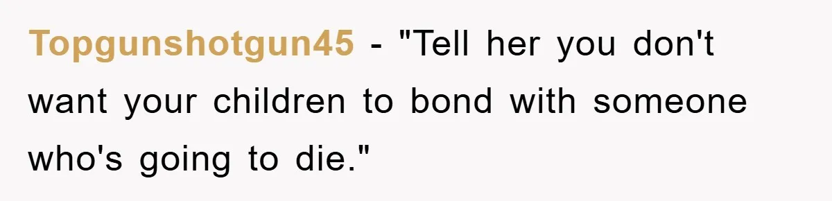 Topgunshotgun45 - "Tell her you don't want your children to bond with someone who's going to die."