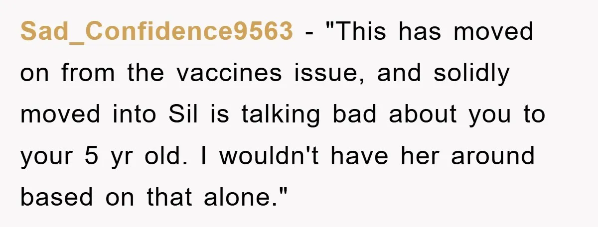 Sad_Confidence9563 - "This has moved on from the vaccines issue, and solidly moved into Sil is talking bad about you to your 5 yr old. I wouldn't have her around...