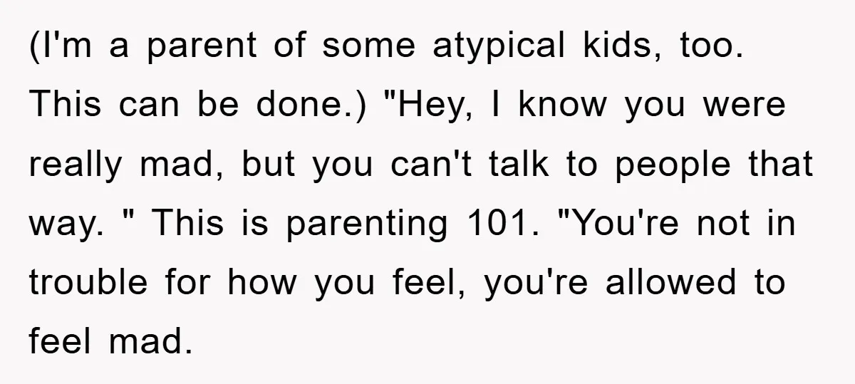 (I'm a parent of some atypical kids, too. This can be done.) "Hey, I know you were really mad, but you can't talk to people that way. " This is...