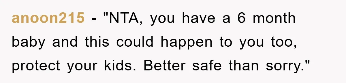 anoon215 - "NTA, you have a 6 month baby and this could happen to you too, protect your kids. Better safe than sorry."