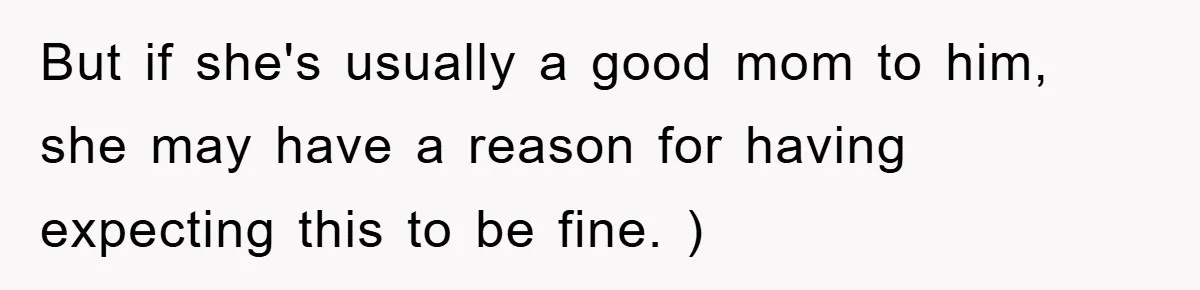 But if she's usually a good mom to him, she may have a reason for having expecting this to be fine. )