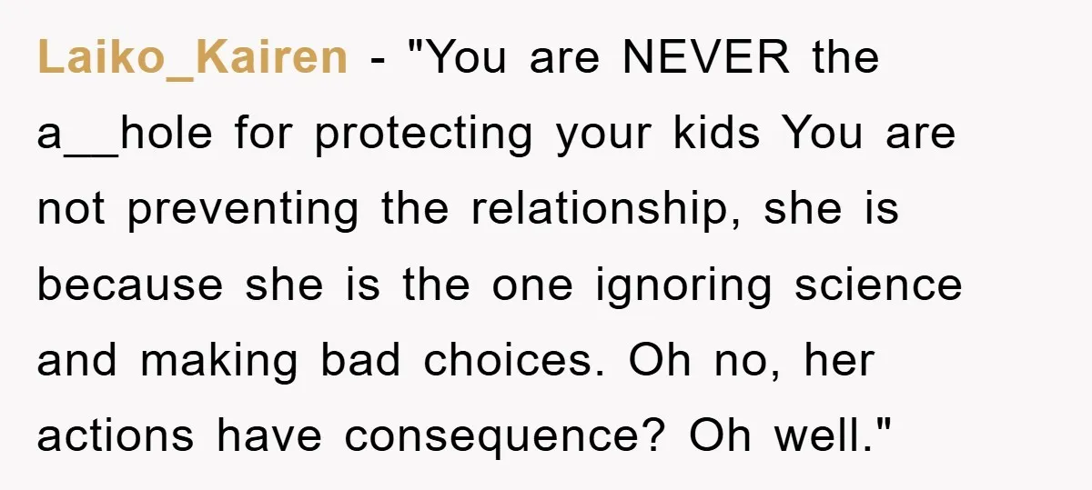 Laiko_Kairen - "You are NEVER the a__hole for protecting your kids You are not preventing the relationship, she is because she is the one ignoring science and making bad choices....
