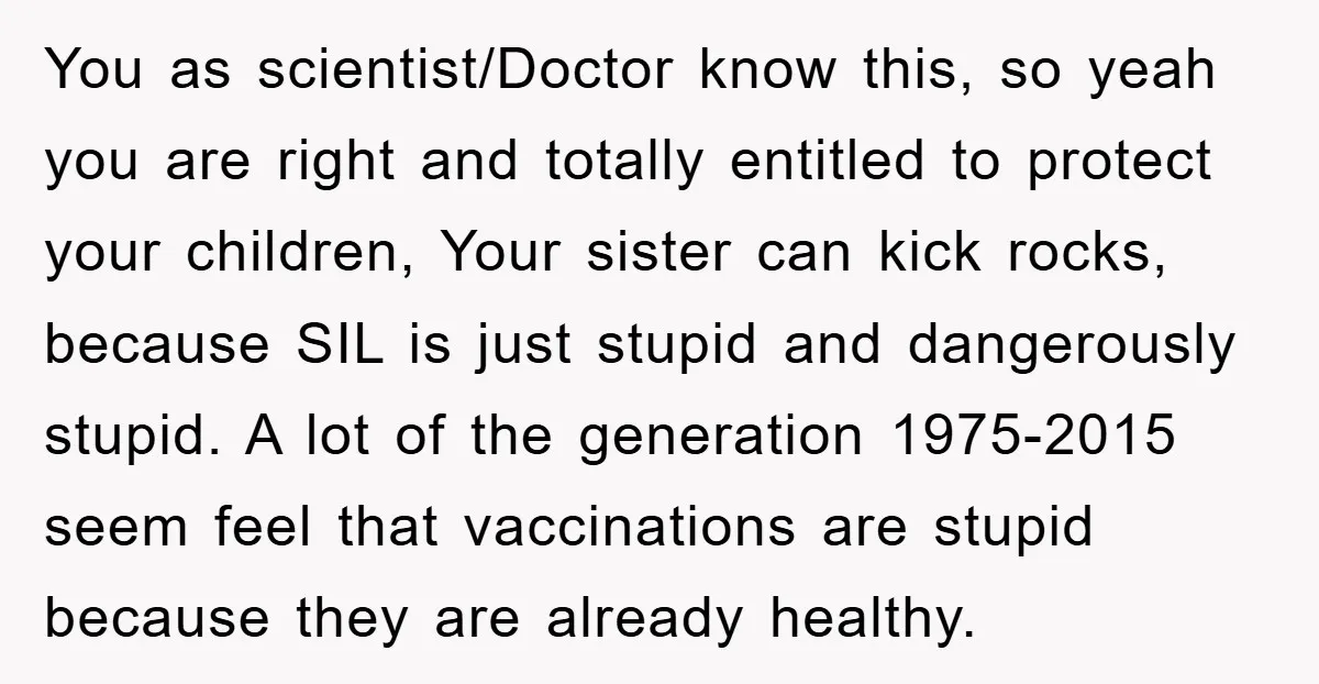 You as scientist/Doctor know this, so yeah you are right and totally entitled to protect your children, Your sister can kick rocks, because SIL is just stupid and dangerously stupid....