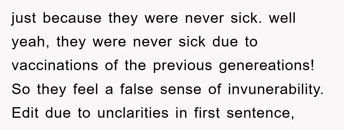 just because they were never sick. well yeah, they were never sick due to vaccinations of the previous genereations! So they feel a false sense of invunerability. Edit due to...