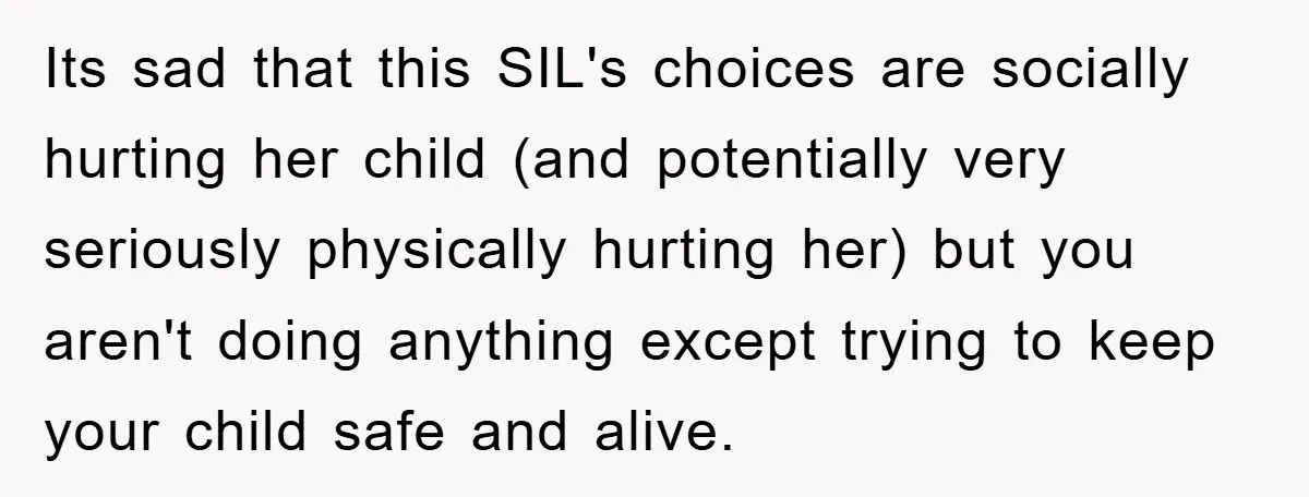 Its sad that this SIL's choices are socially hurting her child (and potentially very seriously physically hurting her) but you aren't doing anything except trying to keep your child safe...