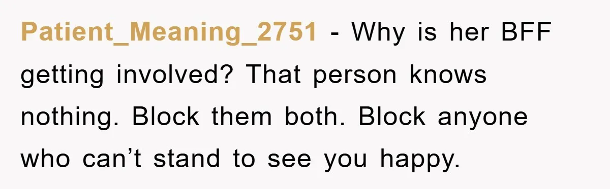 Patient_Meaning_2751 − Why is her BFF getting involved? That person knows nothing. Block them both. Block anyone who can’t stand to see you happy.