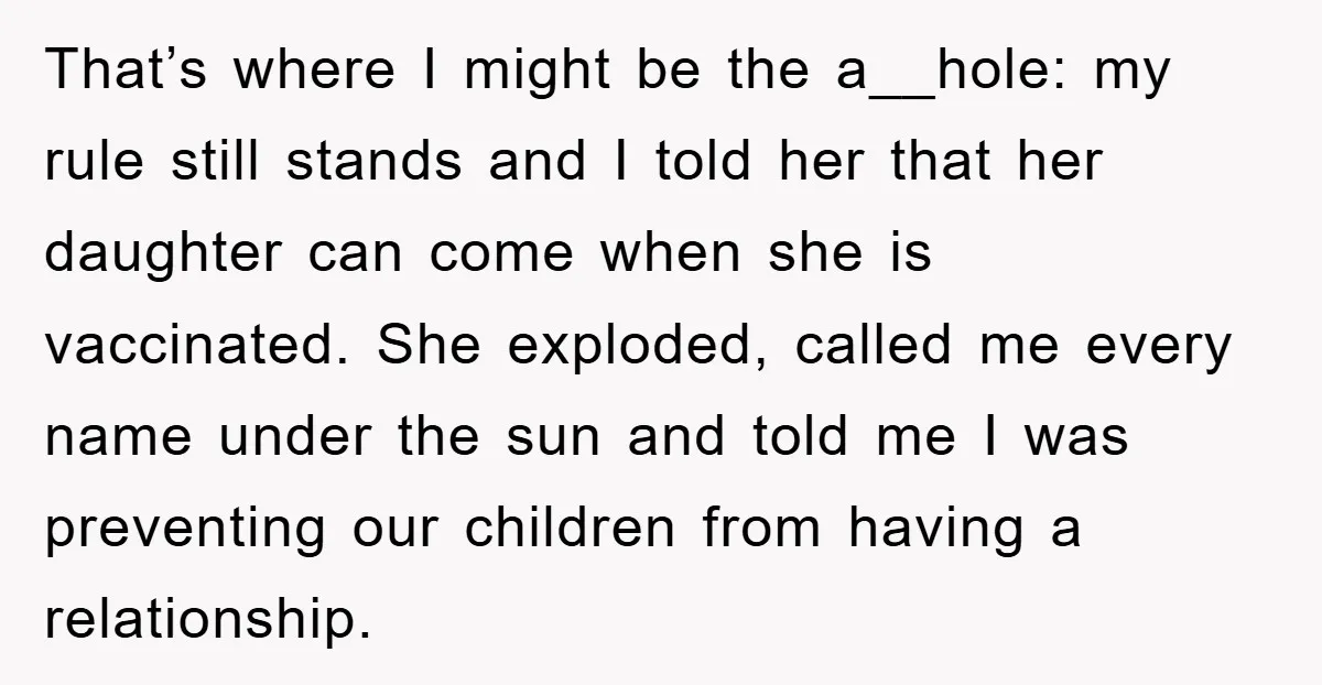 That’s where I might be the a__hole: my rule still stands and I told her that her daughter can come when she is vaccinated. She exploded, called me every name...