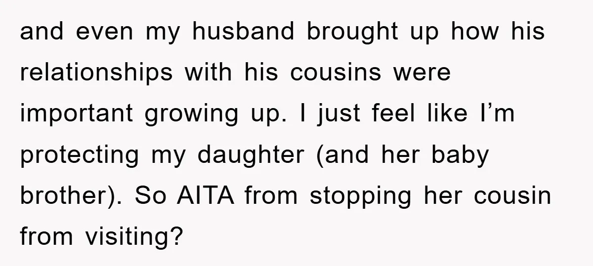 and even my husband brought up how his relationships with his cousins were important growing up. I just feel like I’m protecting my daughter (and her baby brother). So AITA...