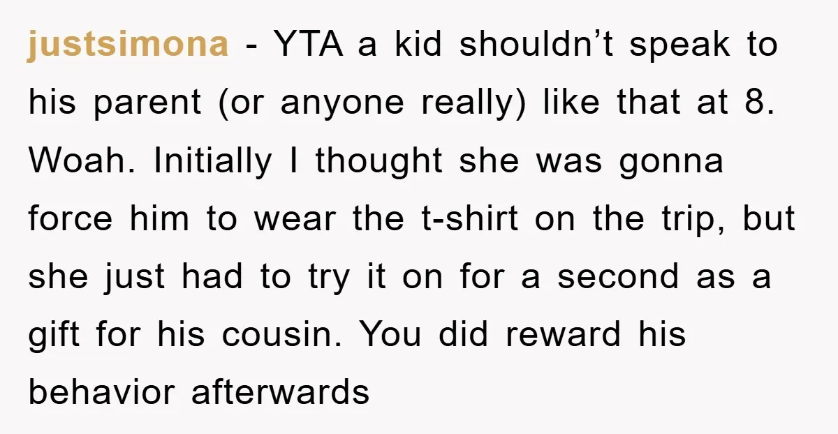 justsimona − YTA a kid shouldn’t speak to his parent (or anyone really) like that at 8. Woah. Initially I thought she was gonna force him to wear the t-shirt...