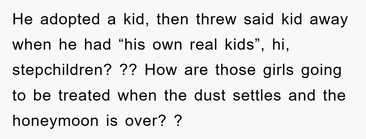 He adopted a kid, then threw said kid away when he had “his own real kids”, hi, stepchildren? ?? How are those girls going to be treated when the dust...