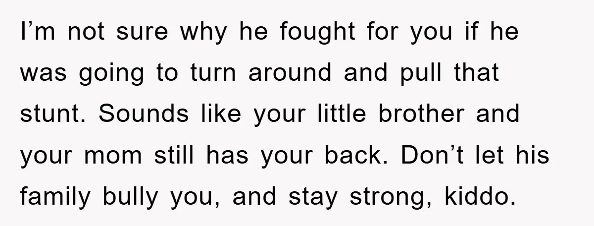 I’m not sure why he fought for you if he was going to turn around and pull that stunt. Sounds like your little brother and your mom still has your...