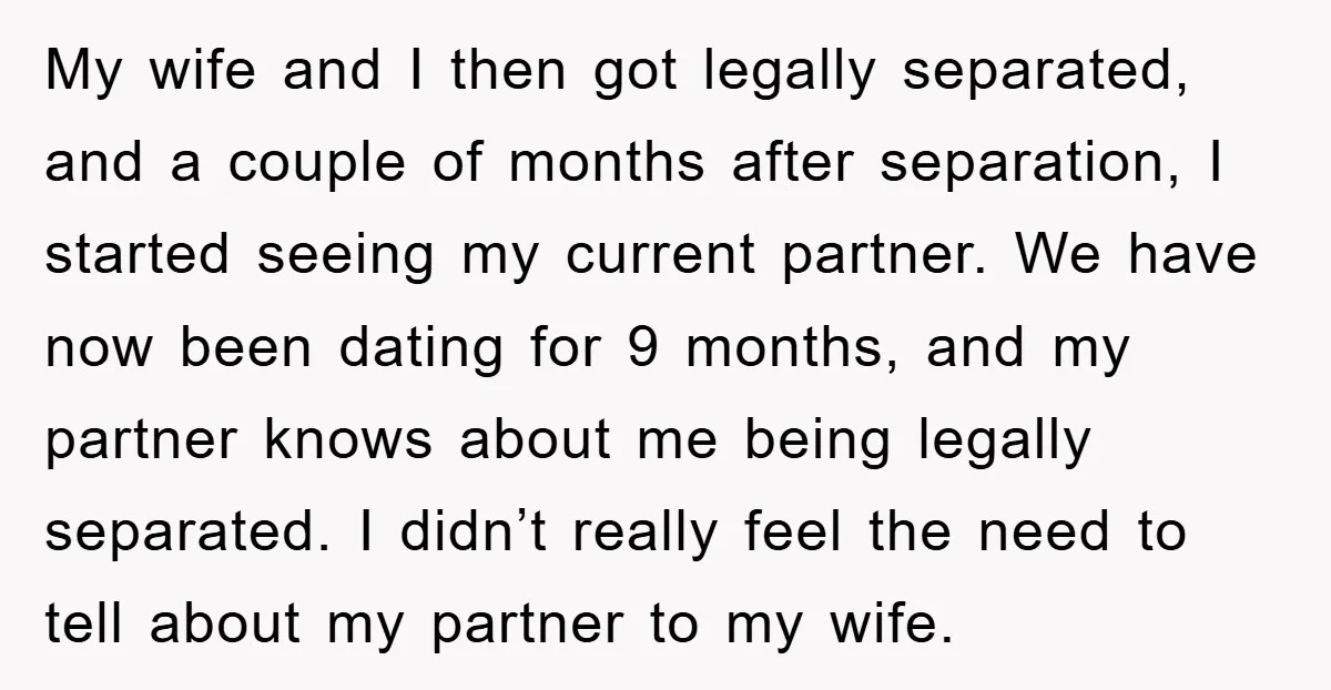My wife and I then got legally separated, and a couple of months after separation, I started seeing my current partner. We have now been dating for 9 months, and...