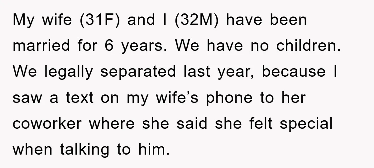 My wife (31F) and I (32M) have been married for 6 years. We have no children. We legally separated last year, because I saw a text on my wife’s phone...