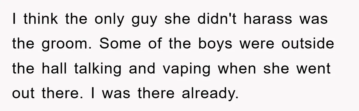 I think the only guy she didn't harass was the groom. Some of the boys were outside the hall talking and vaping when she went out there. I was there...