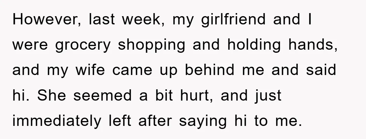 However, last week, my girlfriend and I were grocery shopping and holding hands, and my wife came up behind me and said hi. She seemed a bit hurt, and just...