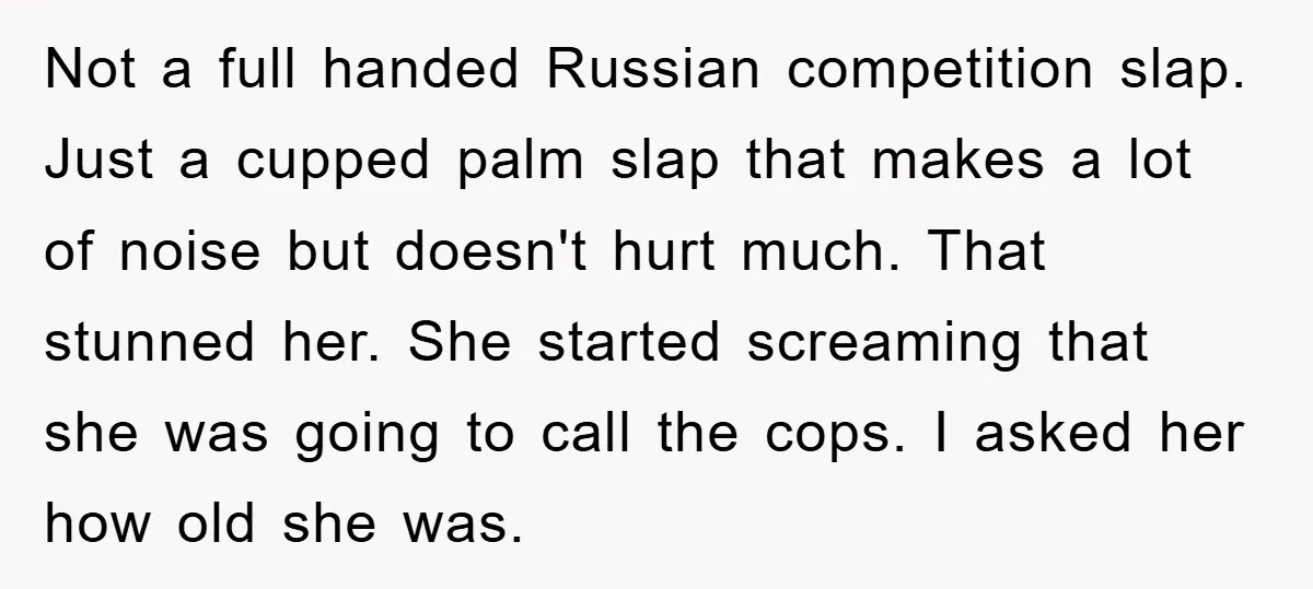 Not a full handed Russian competition slap. Just a cupped palm slap that makes a lot of noise but doesn't hurt much. That stunned her. She started screaming that she...