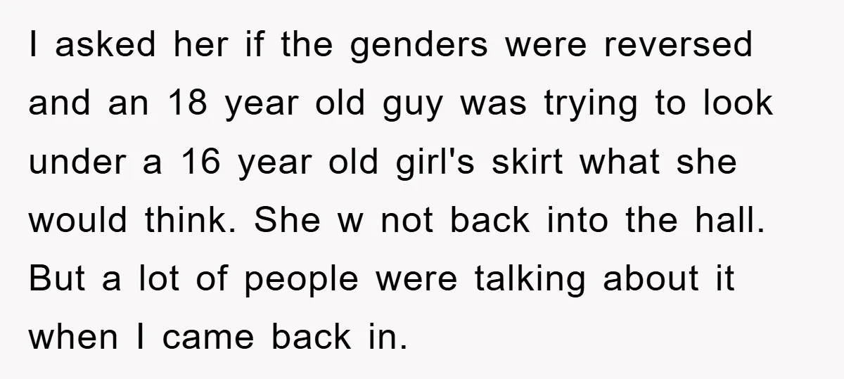 I asked her if the genders were reversed and an 18 year old guy was trying to look under a 16 year old girl's skirt what she would think. She...