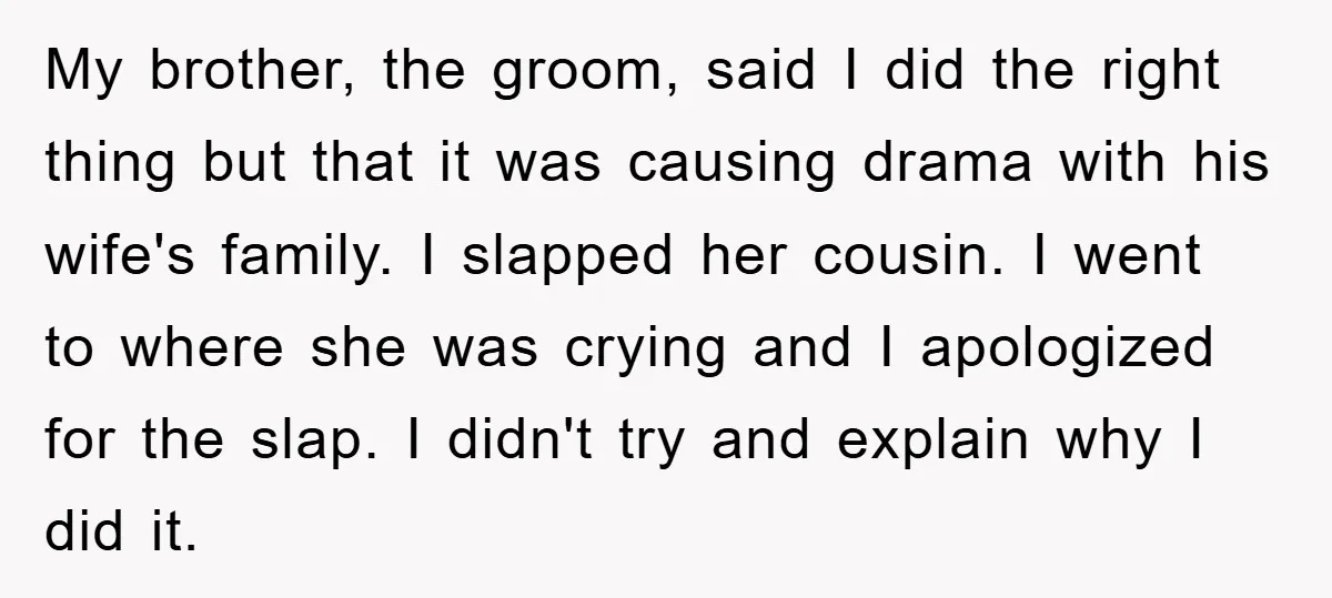 My brother, the groom, said I did the right thing but that it was causing drama with his wife's family. I slapped her cousin. I went to where she was...