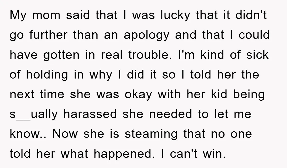 My mom said that I was lucky that it didn't go further than an apology and that I could have gotten in real trouble. I'm kind of sick of holding...