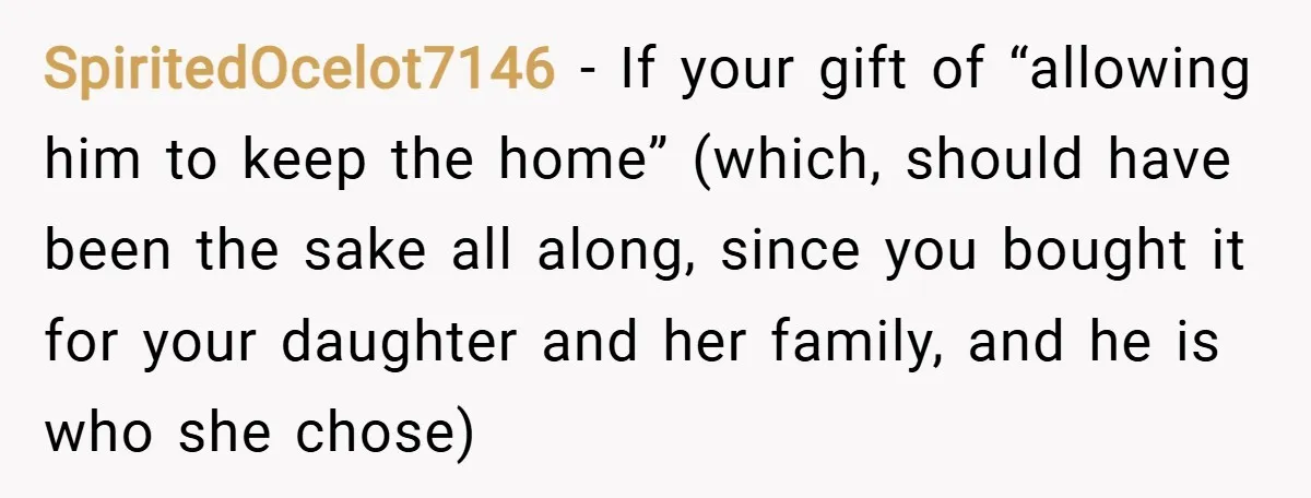 SpiritedOcelot7146 − If your gift of “allowing him to keep the home” (which, should have been the sake all along, since you bought it for your daughter and her family,...
