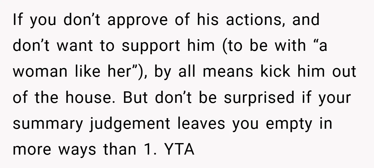 If you don’t approve of his actions, and don’t want to support him (to be with “a woman like her”), by all means kick him out of the house. But...