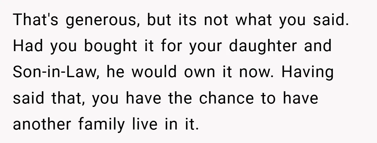That's generous, but its not what you said. Had you bought it for your daughter and Son-in-Law, he would own it now. Having said that, you have the chance to...