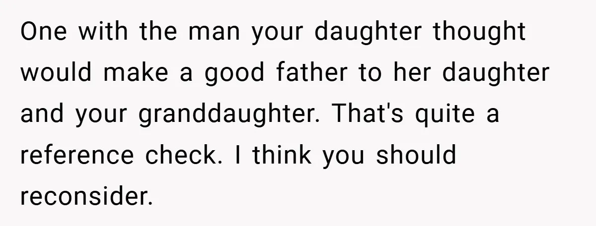 One with the man your daughter thought would make a good father to her daughter and your granddaughter. That's quite a reference check. I think you should reconsider.