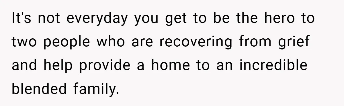 It's not everyday you get to be the hero to two people who are recovering from grief and help provide a home to an incredible blended family.