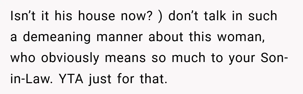 Isn’t it his house now? ) don’t talk in such a demeaning manner about this woman, who obviously means so much to your Son-in-Law. YTA just for that.
